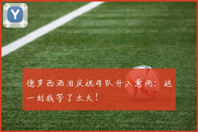 德罗西洒泪庆祝母队升入意丙:这一刻我等了太久!