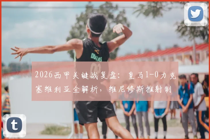 2026西甲关键战复盘:皇马1-0力克塞维利亚全解析,维尼修斯推射制胜球过程与比赛战术详情
