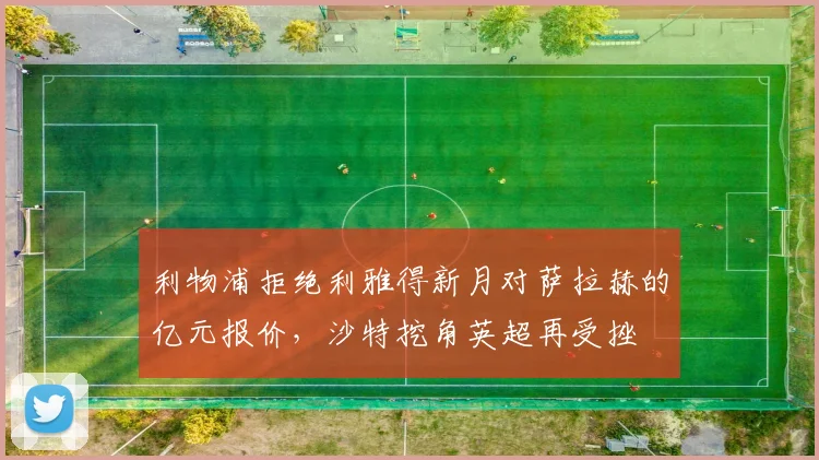 利物浦拒绝利雅得新月对萨拉赫的亿元报价,沙特挖角英超再受挫