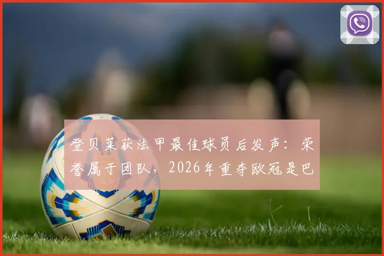 登贝莱获法甲最佳球员后发声:荣誉属于团队,2026年重夺欧冠是巴黎终极使命