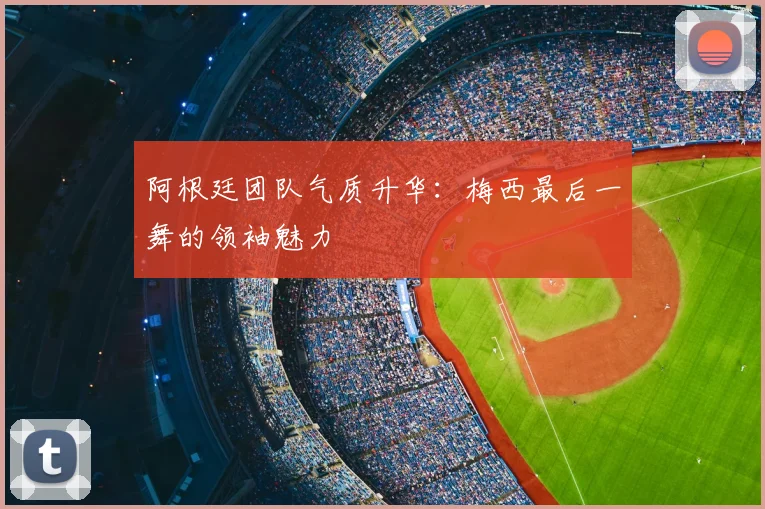阿根廷团队气质升华：梅西最后一舞的领袖魅力