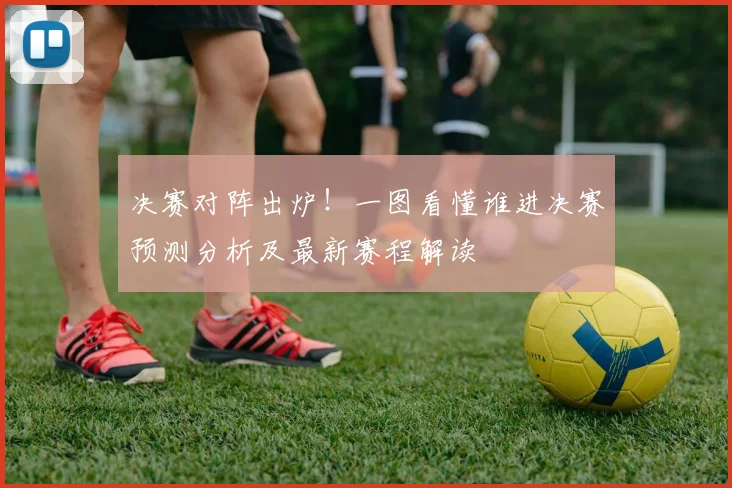 决赛对阵出炉!一图看懂谁进决赛预测分析及最新赛程解读