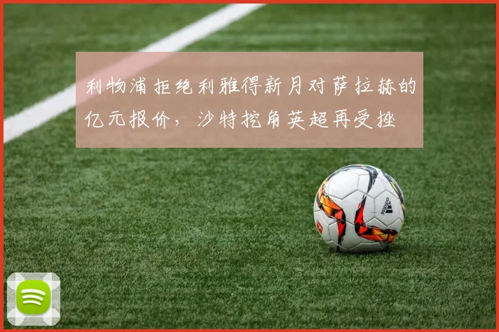 利物浦拒绝利雅得新月对萨拉赫的亿元报价,沙特挖角英超再受挫