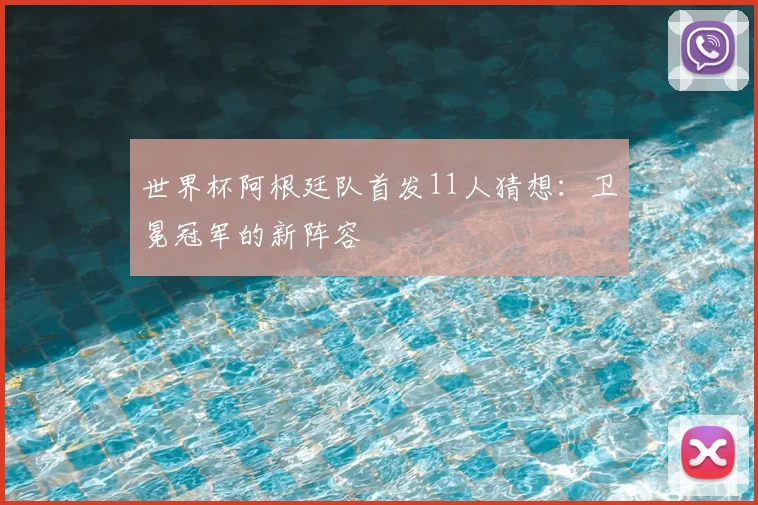 世界杯阿根廷队首发11人猜想:卫冕冠军的新阵容