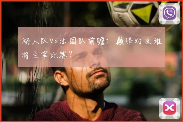 湖人队vs法国队前瞻:巅峰对决谁将主宰比赛?