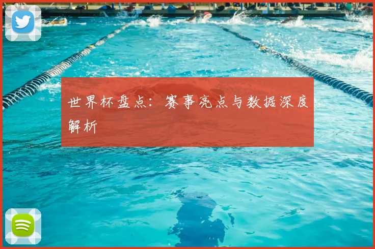 世界杯盘点:赛事亮点与数据深度解析