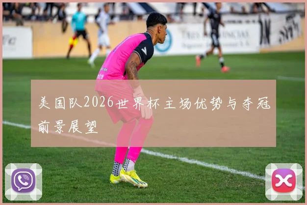 美国队2026世界杯主场优势与夺冠前景展望