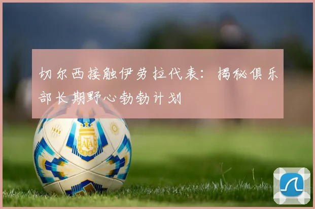 切尔西接触伊劳拉代表:揭秘俱乐部长期野心勃勃计划