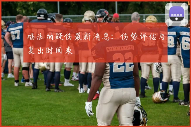 福法纳疑伤最新消息:伤势评估与复出时间表
