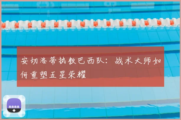 安切洛蒂执教巴西队：战术大师如何重塑五星荣耀