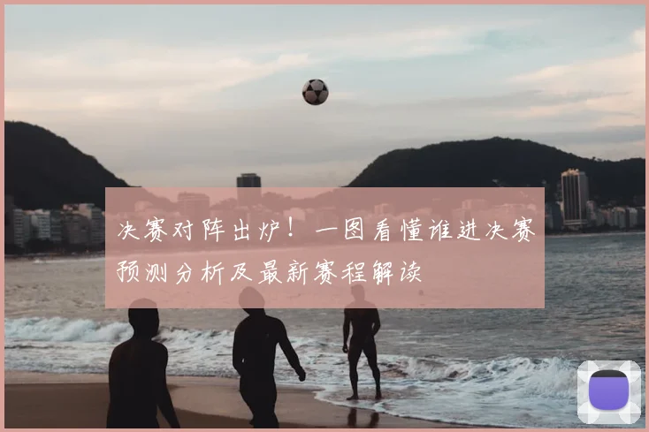 决赛对阵出炉！一图看懂谁进决赛预测分析及最新赛程解读