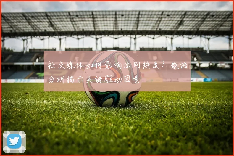 社交媒体如何影响法网热度？数据分析揭示关键驱动因素