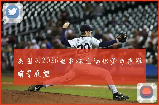 美国队2026世界杯主场优势与夺冠前景展望