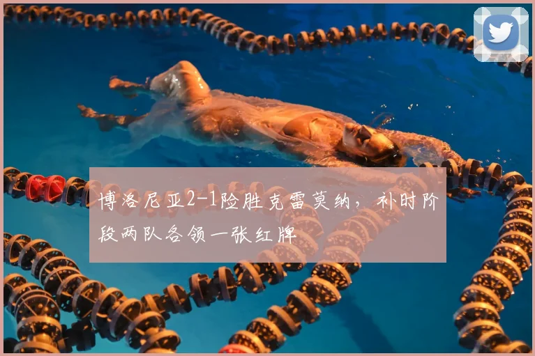 博洛尼亚2-1险胜克雷莫纳,补时阶段两队各领一张红牌