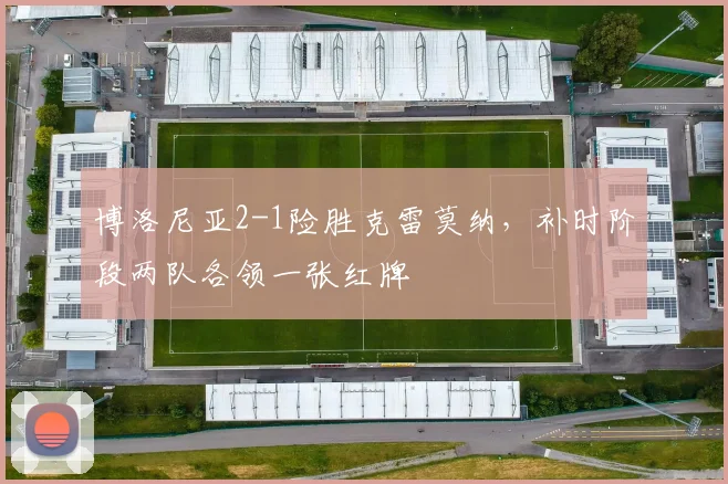博洛尼亚2-1险胜克雷莫纳,补时阶段两队各领一张红牌