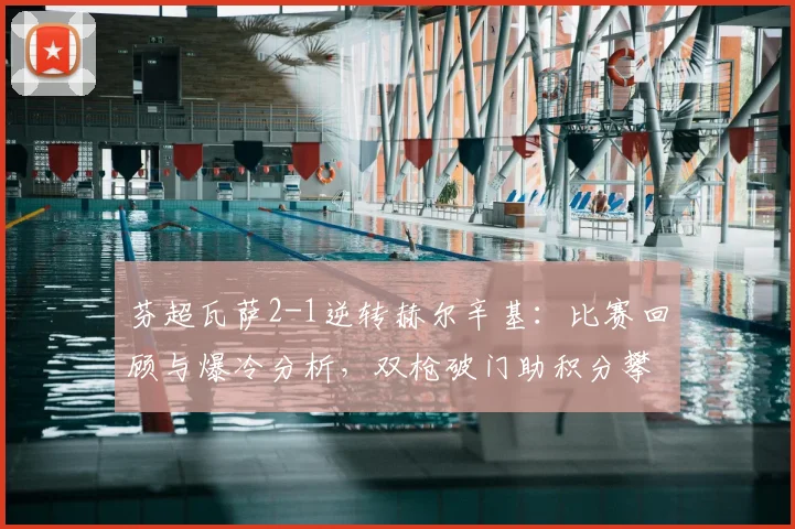 芬超瓦萨2-1逆转赫尔辛基：比赛回顾与爆冷分析，双枪破门助积分攀升