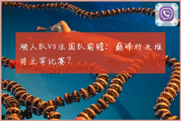 湖人队vs法国队前瞻:巅峰对决谁将主宰比赛?