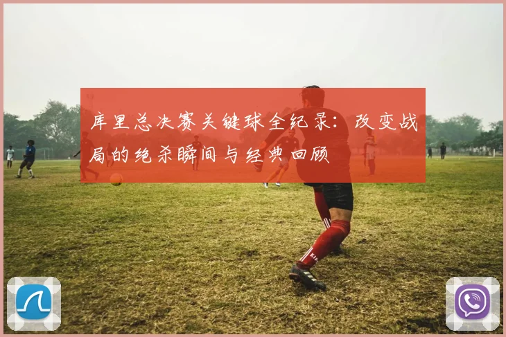 库里总决赛关键球全纪录:改变战局的绝杀瞬间与经典回顾