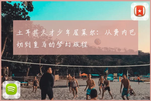 土耳其天才少年居莱尔：从费内巴切到皇马的梦幻旅程